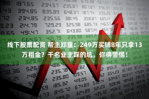 线下股票配资 帮主郑重：249万买铺8年只拿13万租金？千名业主踩的坑，你得警惕！