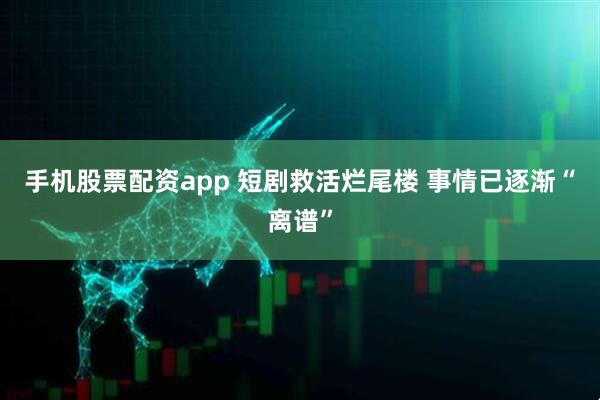 手机股票配资app 短剧救活烂尾楼 事情已逐渐“离谱”