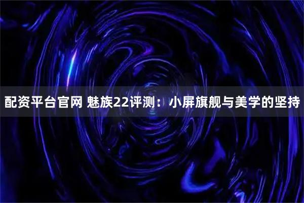 配资平台官网 魅族22评测：小屏旗舰与美学的坚持