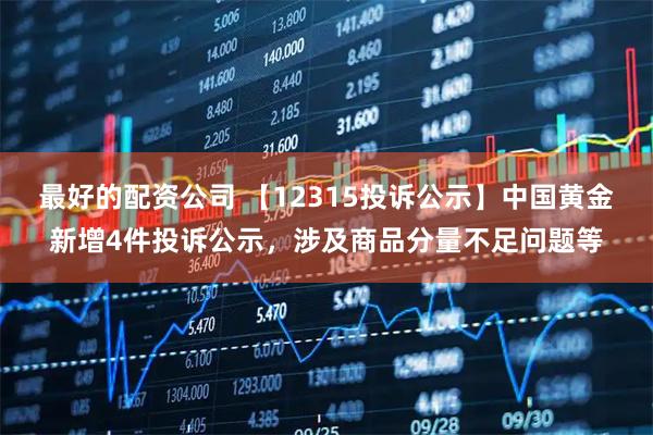 最好的配资公司 【12315投诉公示】中国黄金新增4件投诉公示，涉及商品分量不足问题等