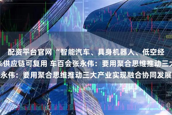 配资平台官网 “智能汽车、具身机器人、低空经济”成新引擎，超60%供应链可复用 车百会张永伟：要用聚合思维推动三大产业实现融合协同发展