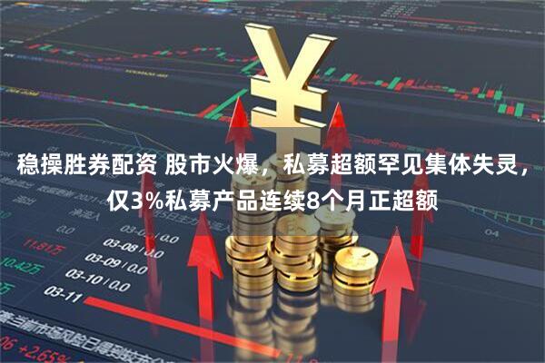 稳操胜券配资 股市火爆，私募超额罕见集体失灵，仅3%私募产品连续8个月正超额