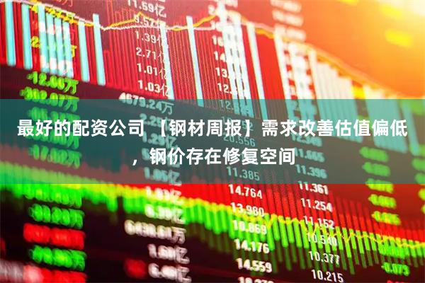 最好的配资公司 【钢材周报】需求改善估值偏低，钢价存在修复空间