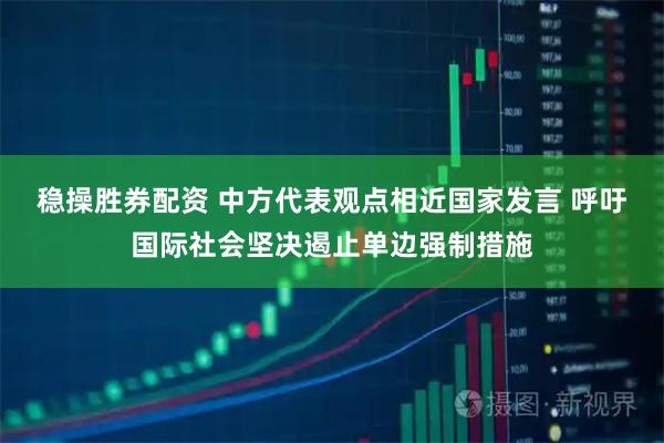 稳操胜券配资 中方代表观点相近国家发言 呼吁国际社会坚决遏止单边强制措施