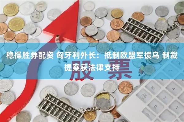稳操胜券配资 匈牙利外长：抵制欧盟军援乌 制裁提案获法律支持