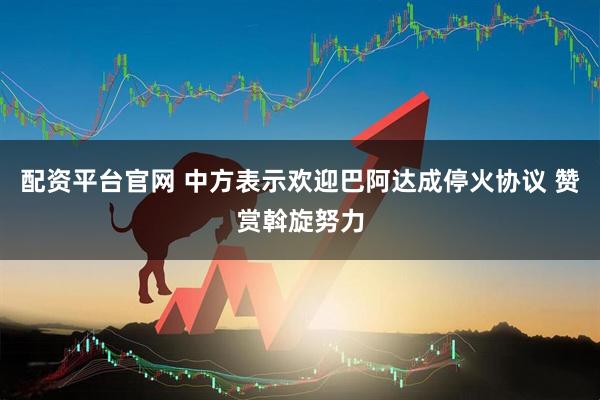 配资平台官网 中方表示欢迎巴阿达成停火协议 赞赏斡旋努力