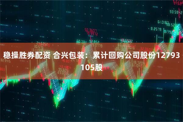 稳操胜券配资 合兴包装：累计回购公司股份12793105股