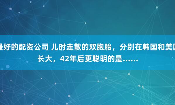 最好的配资公司 儿时走散的双胞胎，分别在韩国和美国长大，42年后更聪明的是......