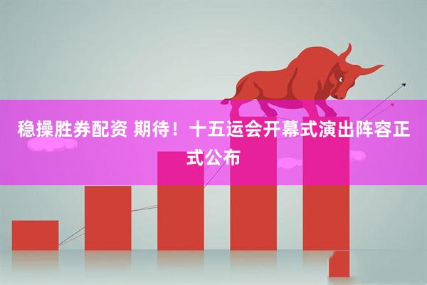 稳操胜券配资 期待!十五运会开幕式演出阵容正式公布