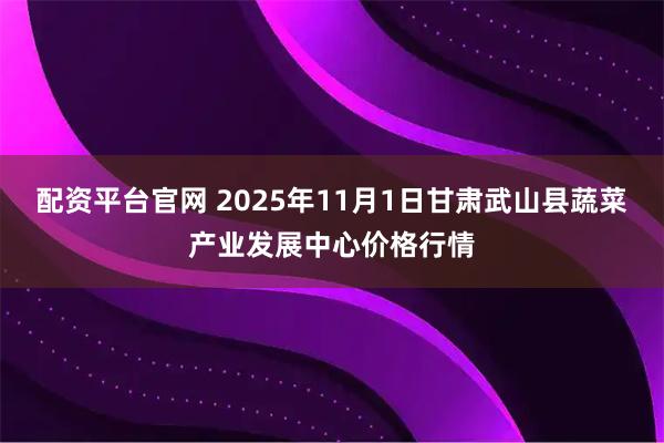 配资平台官网 2025年11月1日甘肃武山县蔬菜产业发展中心价格行情