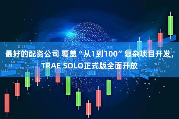 最好的配资公司 覆盖“从1到100”复杂项目开发,TRAE SOLO正式版全面开放