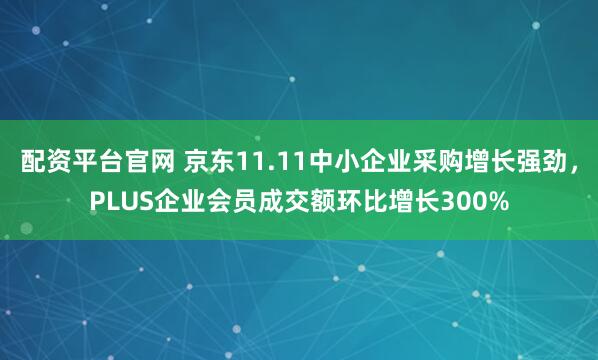 配资平台官网 京东11.11中小企业采购增长强劲，PLUS企业会员成交额环比增长300%