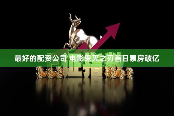 最好的配资公司 电影鬼灭之刃首日票房破亿