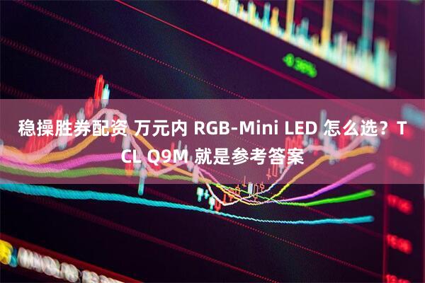 稳操胜券配资 万元内 RGB-Mini LED 怎么选？TCL Q9M 就是参考答案
