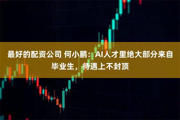 最好的配资公司 何小鹏：AI人才里绝大部分来自毕业生，待遇上不封顶