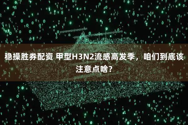 稳操胜券配资 甲型H3N2流感高发季,咱们到底该注意点啥?