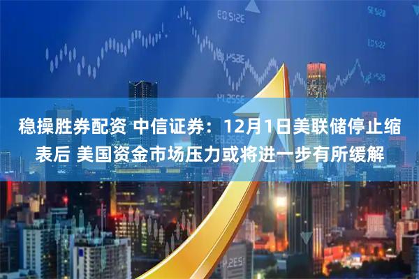 稳操胜券配资 中信证券：12月1日美联储停止缩表后 美国资金市场压力或将进一步有所缓解