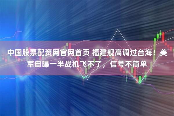 中国股票配资网官网首页 福建舰高调过台海！美军自曝一半战机飞不了，信号不简单
