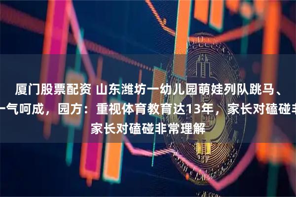 厦门股票配资 山东潍坊一幼儿园萌娃列队跳马、障碍跑一气呵成，园方：重视体育教育达13年，家长对磕碰非常理解