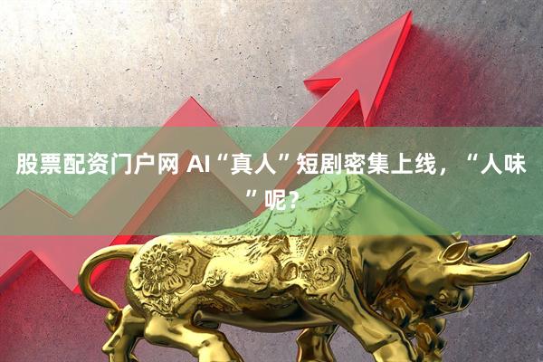 股票配资门户网 AI“真人”短剧密集上线，“人味”呢？